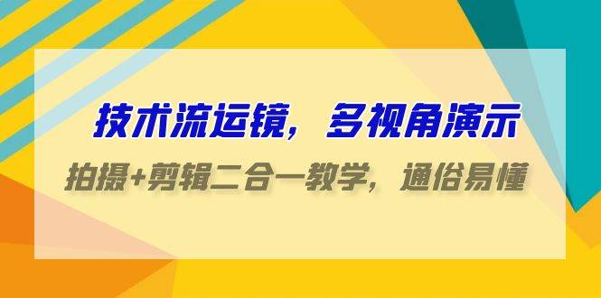 技术流-运镜，多视角演示，拍摄+剪辑二合一教学，通俗易懂（70节课）-万图副业网