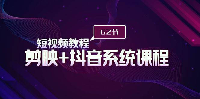 短视频教程之剪映+抖音系统课程，剪映全系统教学（62节课）-万图副业网