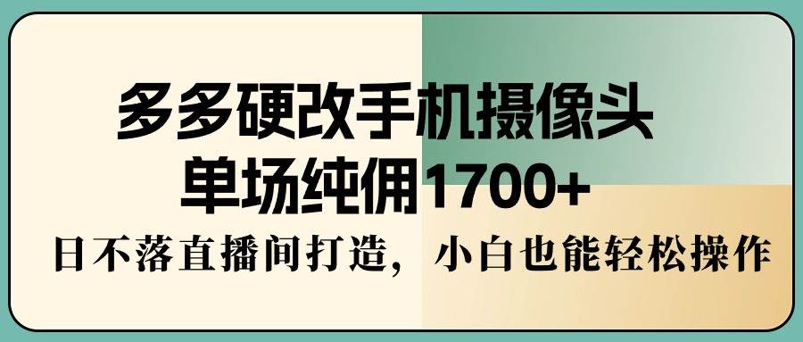 多多硬改手机摄像头，单场纯佣1700+，日不落直播间打造，小白也能轻松操作-万图副业网