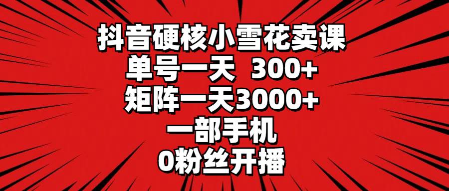 抖音硬核小雪花卖课，单号一天300+，矩阵一天3000+，一部手机0粉丝开播-万图副业网