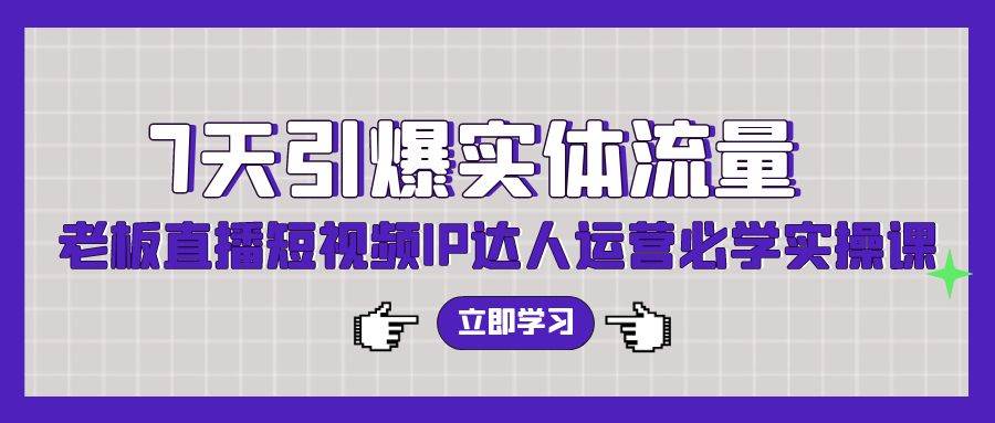 7天引爆实体流量，老板直播短视频IP达人运营必学实操课（56节高清无水印）-万图副业网