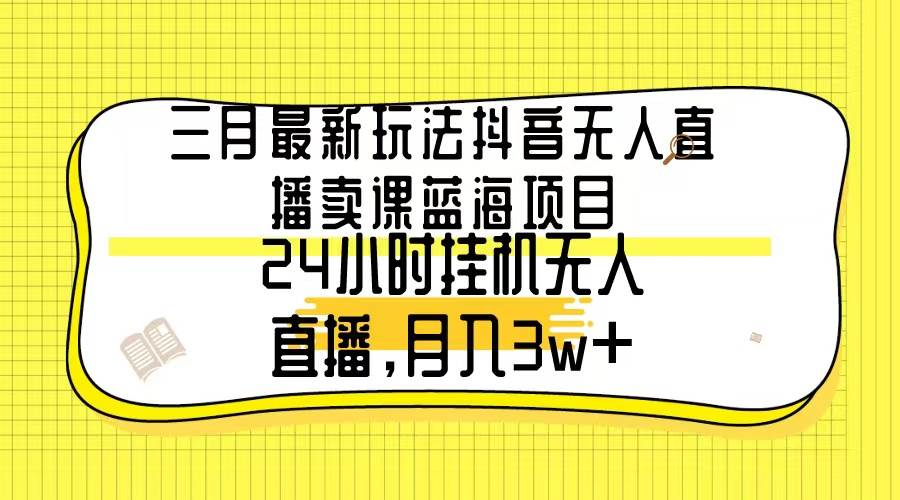 三月最新玩法抖音无人直播卖课蓝海项目，24小时无人直播，月入3w+-万图副业网