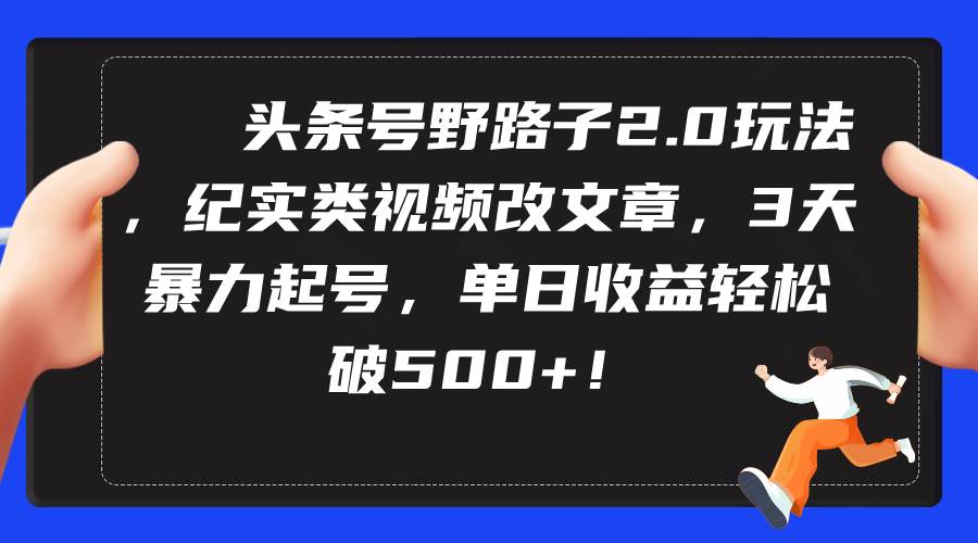 头条号野路子2.0玩法，纪实类视频改文章，3天暴力起号，单日收益轻松破500+-万图副业网