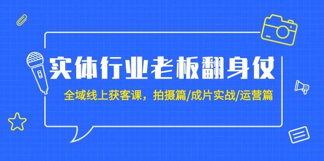 实体行业老板翻身仗：全域-线上获客课，拍摄篇/成片实战/运营篇（20节课）-万图副业网