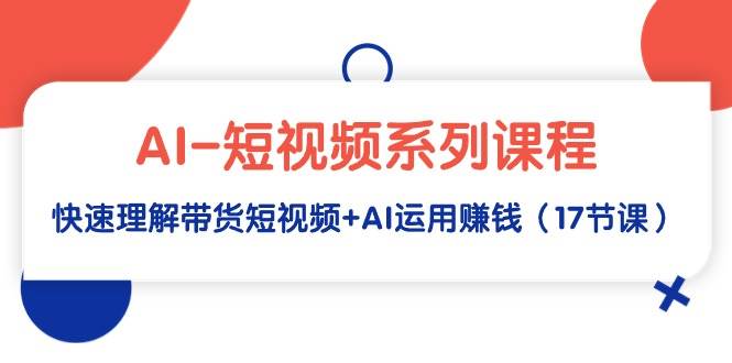 AI-短视频系列课程，快速理解带货短视频+AI运用赚钱（17节课）-万图副业网