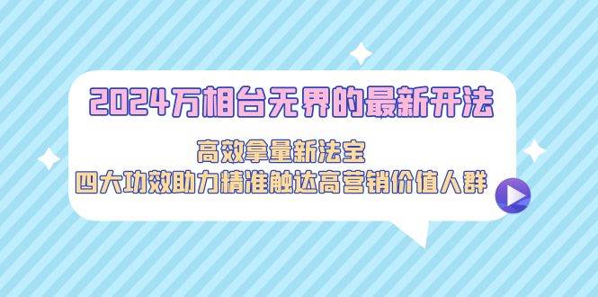 2024万相台无界的最新开法，高效拿量新法宝，四大功效助力精准触达高营…-万图副业网