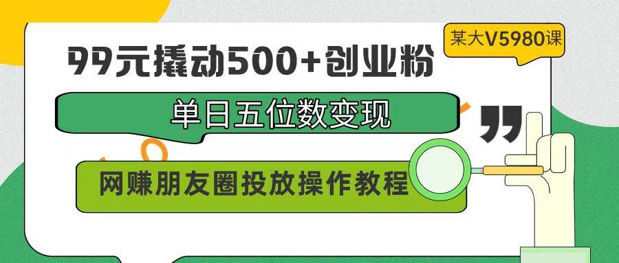 99元撬动500+创业粉，单日五位数变现，网赚朋友圈投放操作教程价值5980！-万图副业网