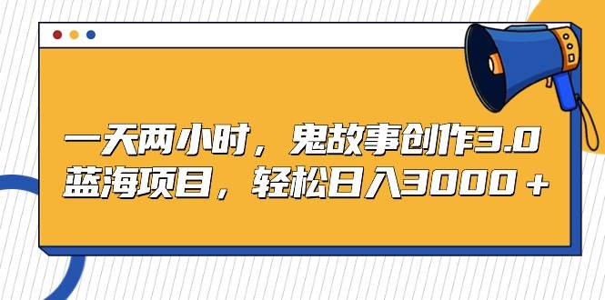 一天两小时，鬼故事创作3.0，蓝海项目，轻松日入3000＋-万图副业网