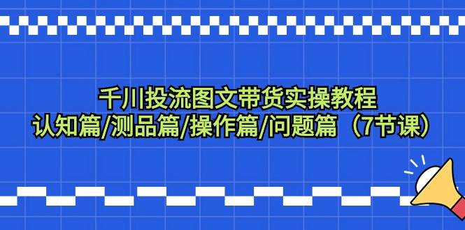 千川投流图文带货实操教程：认知篇/测品篇/操作篇/问题篇（7节课）-万图副业网