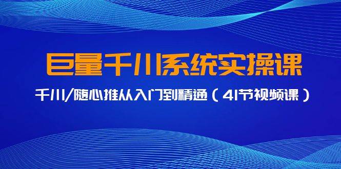 巨量千川系统实操课，千川/随心推从入门到精通（41节视频课）-万图副业网