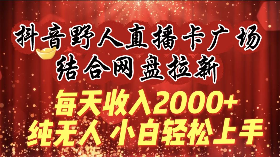 每天收入2000+，抖音野人直播卡广场，结合网盘拉新，纯无人，小白轻松上手-万图副业网