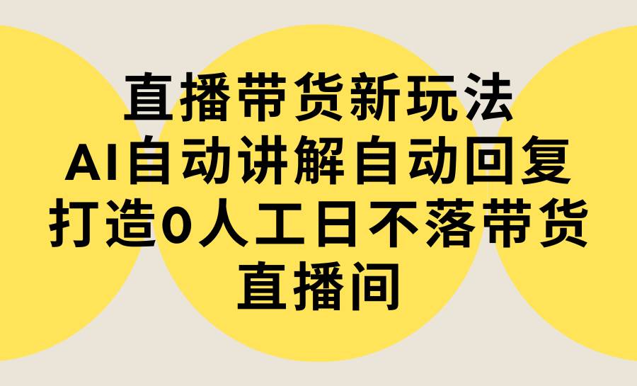 直播带货新玩法，AI自动讲解自动回复 打造0人工日不落带货直播间-教程+软件-万图副业网
