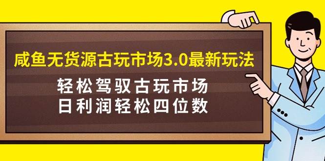 咸鱼无货源古玩市场3.0最新玩法，轻松驾驭古玩市场，日利润轻松四位数！…-万图副业网