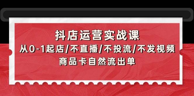 抖店运营实战课：从0-1起店/不直播/不投流/不发视频/商品卡自然流出单-万图副业网