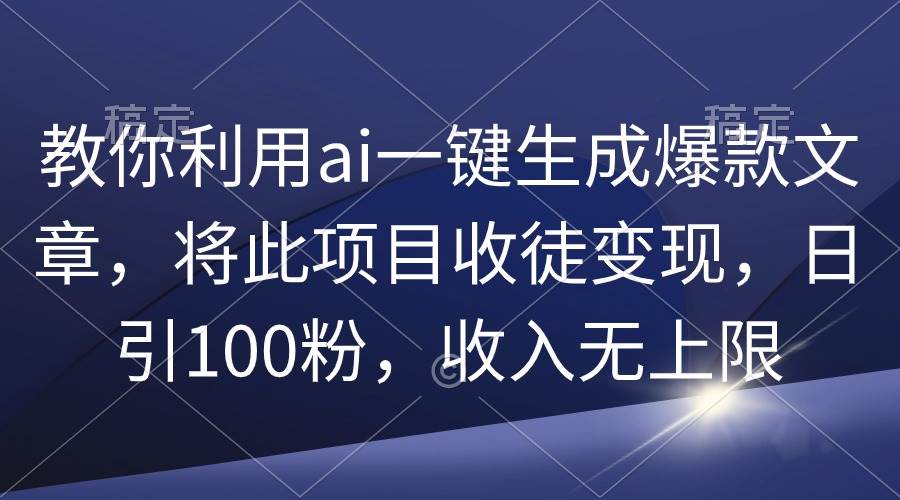 教你利用ai一键生成爆款文章，将此项目收徒变现，日引100粉，收入无上限-万图副业网