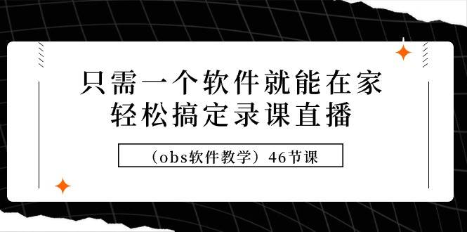 只需一个软件就能在家轻松搞定录课直播（obs软件教学）46节课-万图副业网