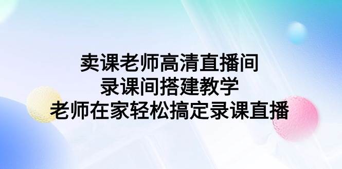卖课老师高清直播间 录课间搭建教学，老师在家轻松搞定录课直播-万图副业网