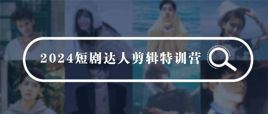 2024短剧达人剪辑特训营，适合宝爸宝妈的0基础剪辑训练营（51节课）-万图副业网