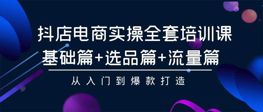 抖店电商实操全套培训课：基础篇+选品篇+流量篇，从入门到爆款打造-万图副业网