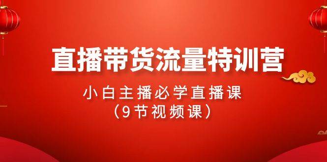 2024直播带货流量特训营，小白主播必学直播课（9节视频课）-万图副业网