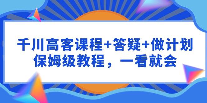 千川 高客课程+答疑+做计划，保姆级教程，一看就会-万图副业网
