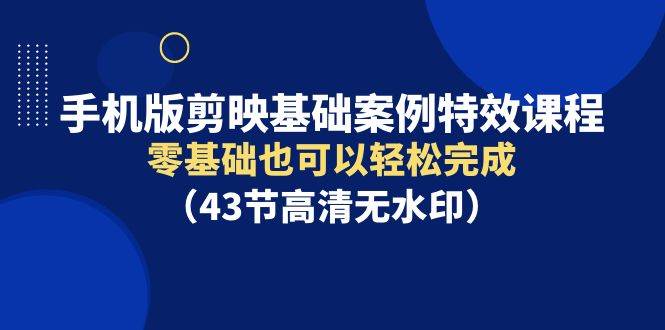 手机版剪映基础案例特效课程，零基础也可以轻松完成（43节高清无水印）-万图副业网