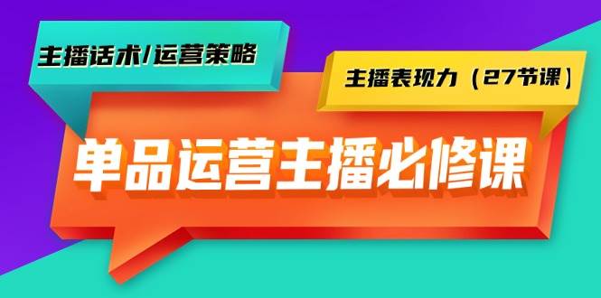 单品运营实操主播必修课：主播话术/运营策略/主播表现力（27节课）-万图副业网