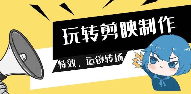 玩转 剪映制作，特效、运镜转场（113节视频）-万图副业网