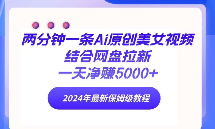 两分钟一条Ai原创美女视频结合网盘拉新，一天净赚5000+ 24年最新保姆级教程-万图副业网