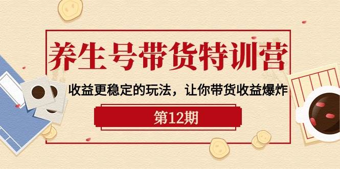 养生号带货特训营【12期】收益更稳定的玩法，让你带货收益爆炸-9节直播课-万图副业网