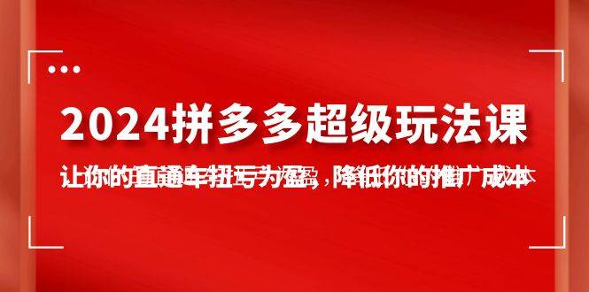 2024拼多多-超级玩法课，让你的直通车扭亏为盈，降低你的推广成本-7节课-万图副业网