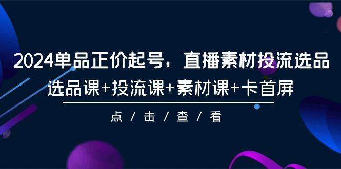 2024单品正价起号，直播素材投流选品，选品课+投流课+素材课+卡首屏-101节-万图副业网