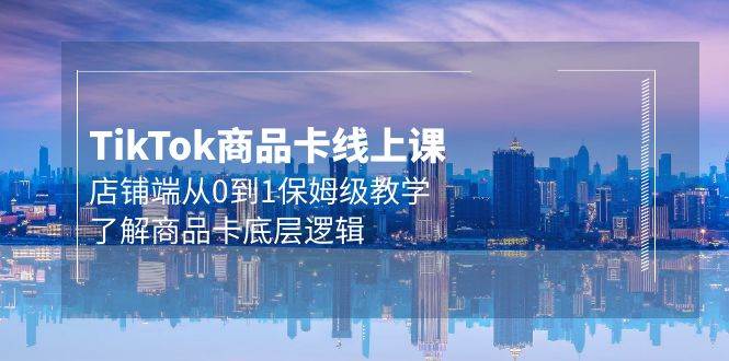 Tk商品卡线上课，店铺端从0到1保姆级教学，了解商品卡底层逻辑（20节）-万图副业网