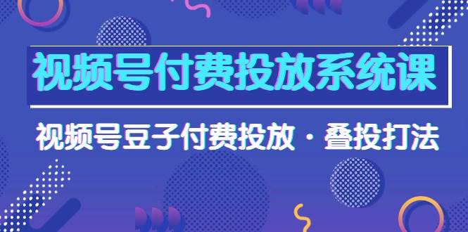 视频号付费投放系统课，视频号豆子付费投放·叠投打法（高清视频课）-万图副业网