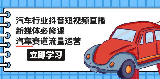 汽车行业 抖音短视频-直播新媒体必修课，汽车赛道流量运营（118节课）-万图副业网