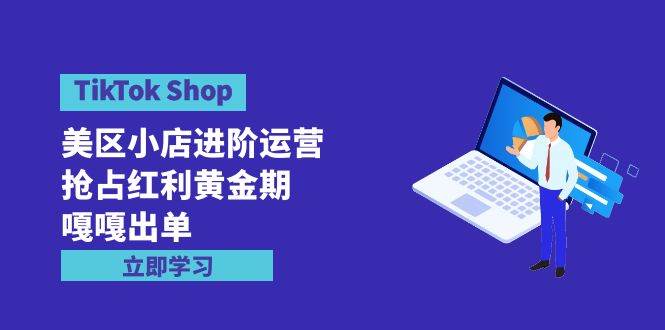 TikTok Shop-美区小店进阶运营，抢占红利黄金期 嘎嘎出单（7节课）-万图副业网