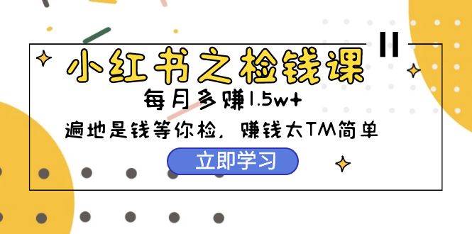 小红书之检钱课：从0开始实测每月多赚1.5w起步，赚钱真的太简单了（98节）-万图副业网
