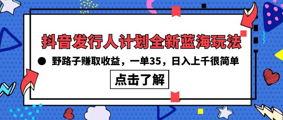 抖音发行人计划全新蓝海玩法，野路子赚取收益，一单35，日入上千很简单!-万图副业网