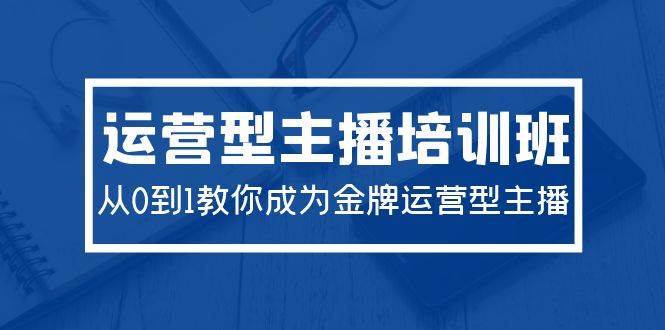 2024运营型主播培训班：从0到1教你成为金牌运营型主播（29节课）-万图副业网