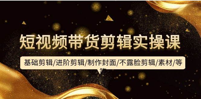 短视频带货剪辑实操课：基础剪辑/进阶剪辑/制作封面/不露脸剪辑/素材/等等-万图副业网