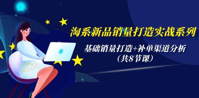 淘系新品销量打造实战系列，基础销量打造+补单渠道分析（共8节课）-万图副业网
