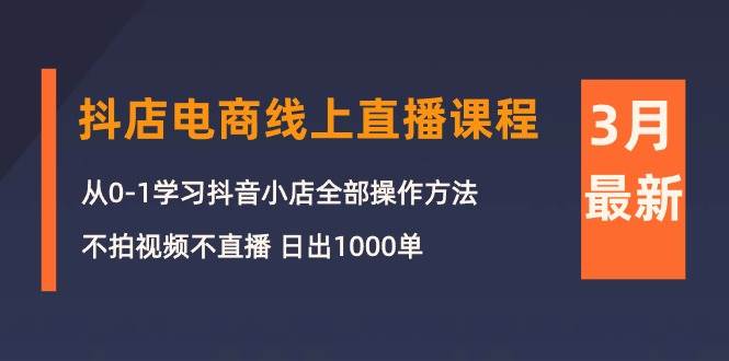 3月抖店电商线上直播课程：从0-1学习抖音小店，不拍视频不直播 日出1000单-万图副业网