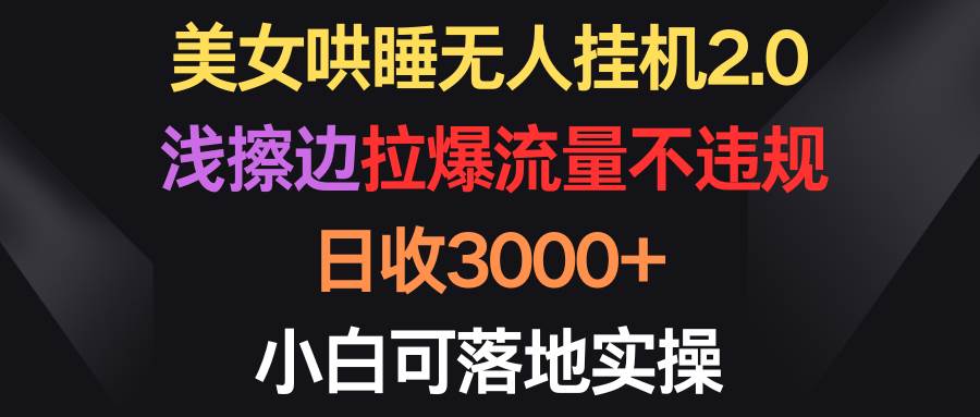 美女哄睡无人挂机2.0，浅擦边拉爆流量不违规，日收3000+，小白可落地实操-万图副业网