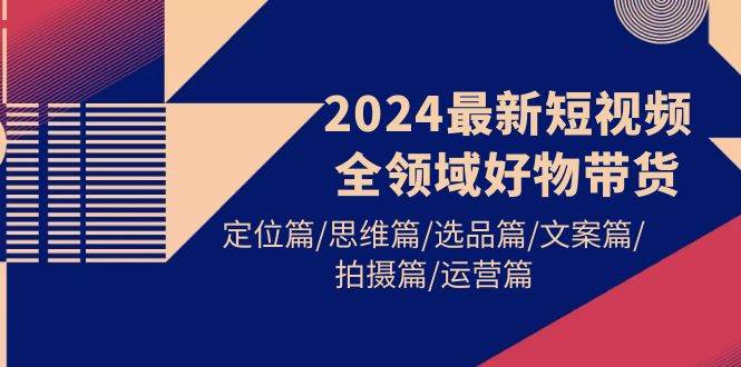 2024最新短视频全领域好物带货 定位篇/思维篇/选品篇/文案篇/拍摄篇/运营篇-万图副业网