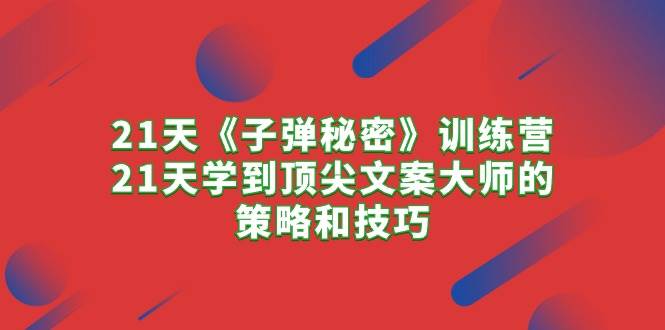 21天《子弹秘密》训练营，21天学到顶尖文案大师的策略和技巧-万图副业网