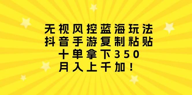 无视风控蓝海玩法，抖音手游复制粘贴，十单拿下350，月入上千加！-万图副业网