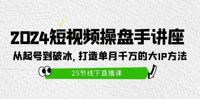 2024短视频操盘手讲座：从起号到破冰，打造单月千万的大IP方法（25节）-万图副业网