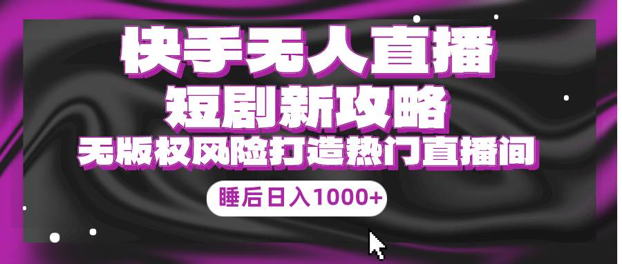 快手无人直播短剧新攻略，合规无版权风险，打造热门直播间，睡后日入1000+-万图副业网