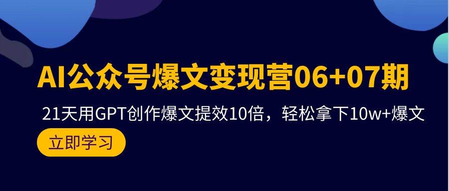 AI公众号爆文变现营06+07期，21天用GPT创作爆文提效10倍，轻松拿下10w+爆文-万图副业网