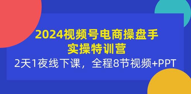 2024视频号电商操盘手实操特训营：2天1夜线下课，全程8节视频+PPT-万图副业网